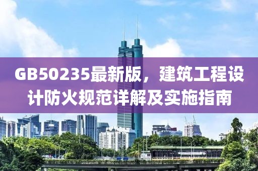 GB50235最新版，建筑工程设计防火规范详解及实施指南