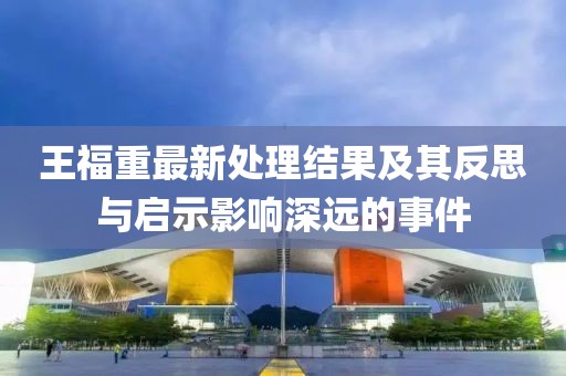 王福重最新处理结果及其反思与启示影响深远的事件