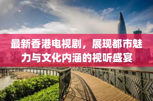 最新香港电视剧，展现都市魅力与文化内涵的视听盛宴