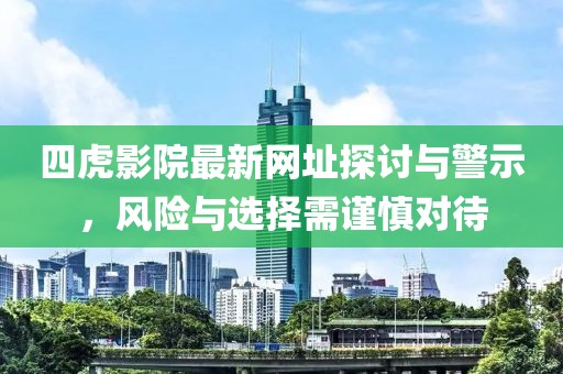 四虎影院最新网址探讨与警示，风险与选择需谨慎对待