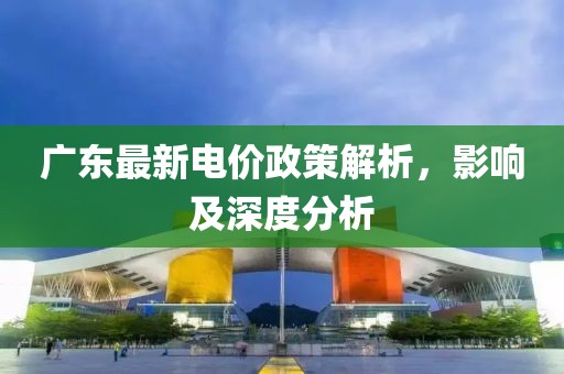 广东最新电价政策解析，影响及深度分析