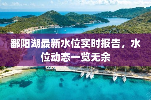 鄱阳湖最新水位实时报告，水位动态一览无余