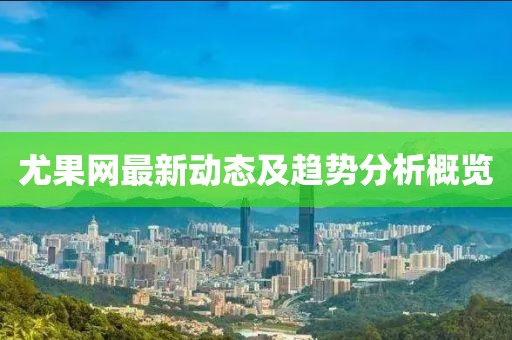 尤果网最新动态及趋势分析概览