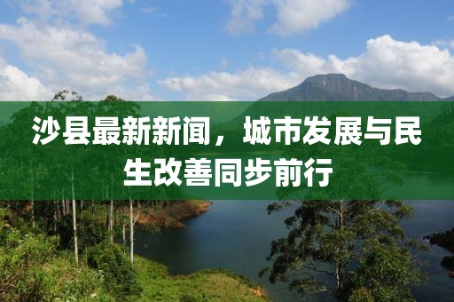 沙县最新新闻，城市发展与民生改善同步前行