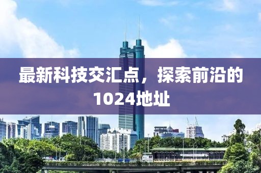 最新科技交汇点，探索前沿的1024地址