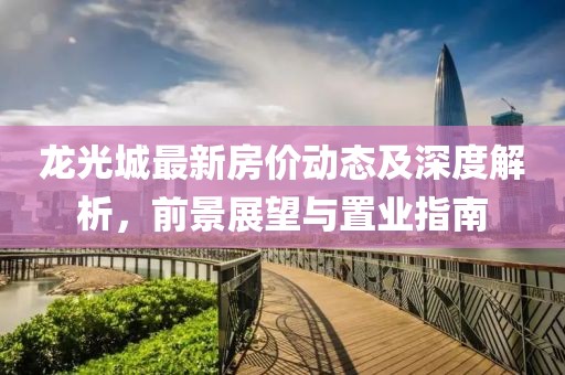 龙光城最新房价动态及深度解析，前景展望与置业指南