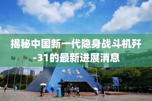 揭秘中国新一代隐身战斗机歼-31的最新进展消息