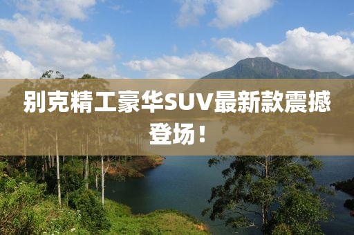 别克精工豪华SUV最新款震撼登场！