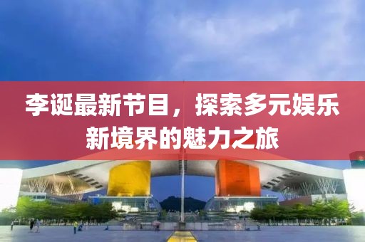 李诞最新节目，探索多元娱乐新境界的魅力之旅