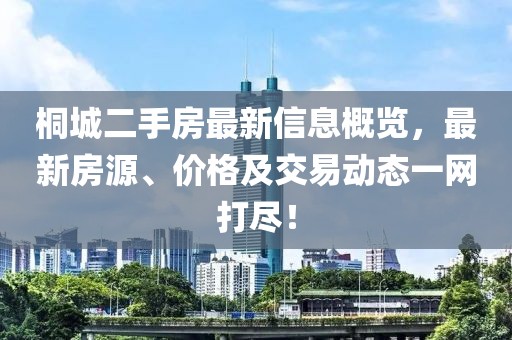 桐城二手房最新信息概览，最新房源、价格及交易动态一网打尽！