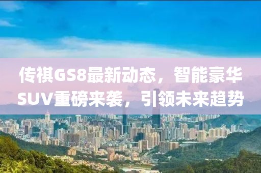 传祺GS8最新动态，智能豪华SUV重磅来袭，引领未来趋势