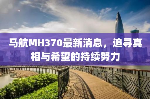 马航MH370最新消息，追寻真相与希望的持续努力