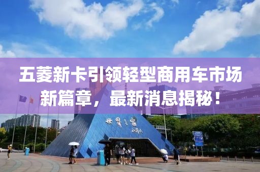 五菱新卡引领轻型商用车市场新篇章，最新消息揭秘！