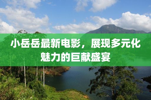 小岳岳最新电影，展现多元化魅力的巨献盛宴