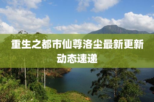 重生之都市仙尊洛尘最新更新动态速递