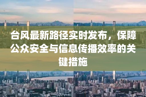 台风最新路径实时发布，保障公众安全与信息传播效率的关键措施