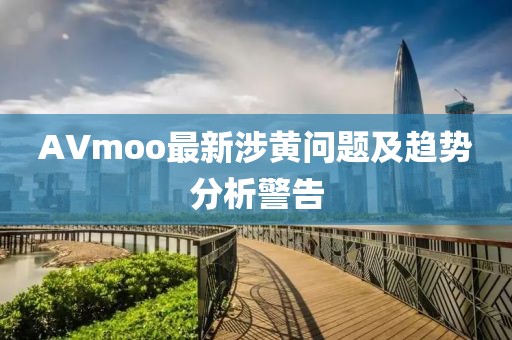 AVmoo最新涉黄问题及趋势分析警告