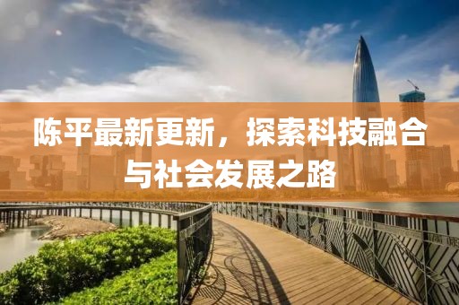 陈平最新更新，探索科技融合与社会发展之路