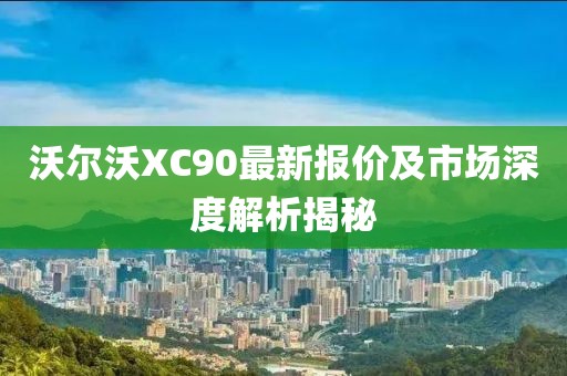 沃尔沃XC90最新报价及市场深度解析揭秘