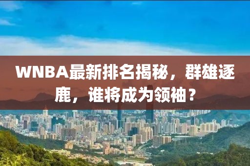 WNBA最新排名揭秘，群雄逐鹿，谁将成为领袖？