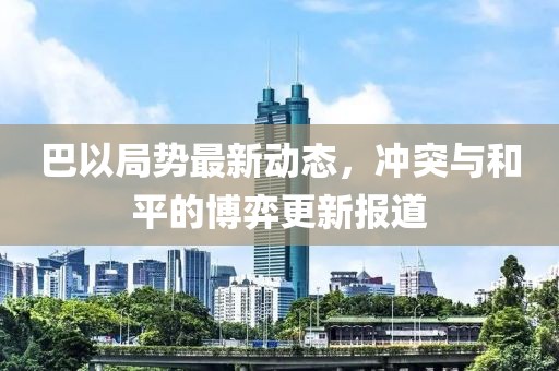 巴以局势最新动态，冲突与和平的博弈更新报道