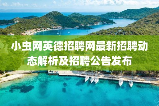 小虫网英德招聘网最新招聘动态解析及招聘公告发布