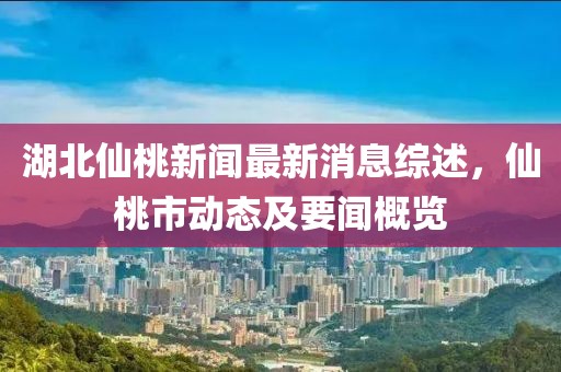 湖北仙桃新闻最新消息综述，仙桃市动态及要闻概览