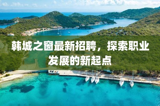 韩城之窗最新招聘，探索职业发展的新起点