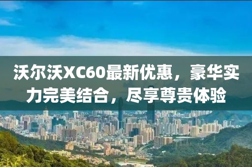 沃尔沃XC60最新优惠，豪华实力完美结合，尽享尊贵体验