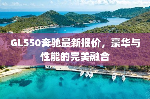 GL550奔驰最新报价，豪华与性能的完美融合