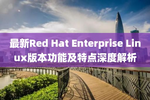 最新Red Hat Enterprise Linux版本功能及特点深度解析