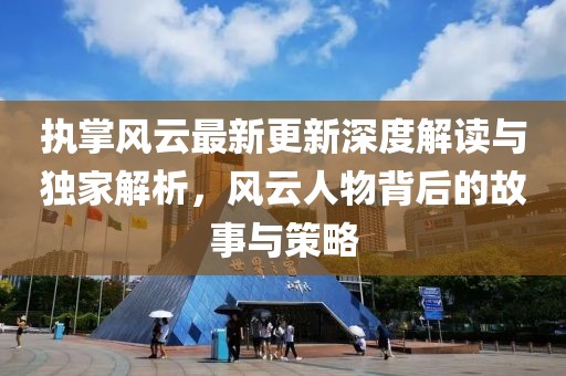 执掌风云最新更新深度解读与独家解析，风云人物背后的故事与策略