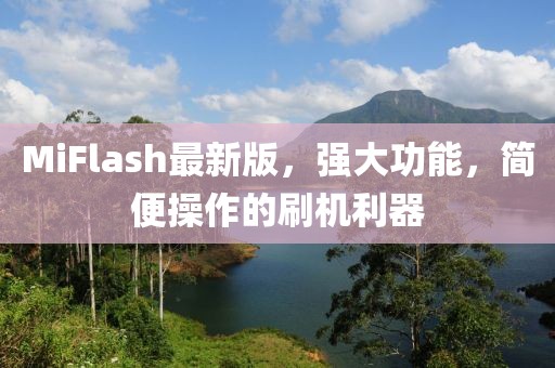 MiFlash最新版，强大功能，简便操作的刷机利器