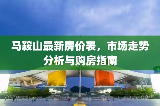 马鞍山最新房价表，市场走势分析与购房指南