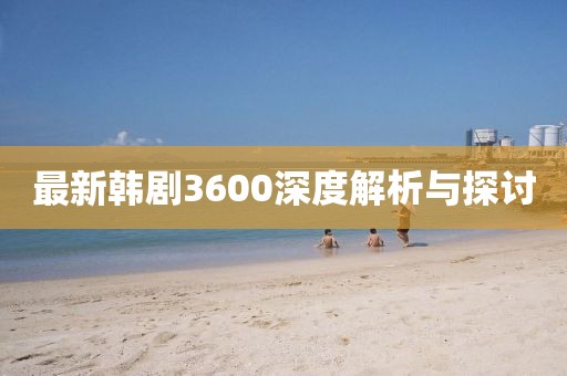 最新韩剧3600深度解析与探讨