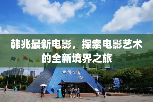 韩兆最新电影，探索电影艺术的全新境界之旅