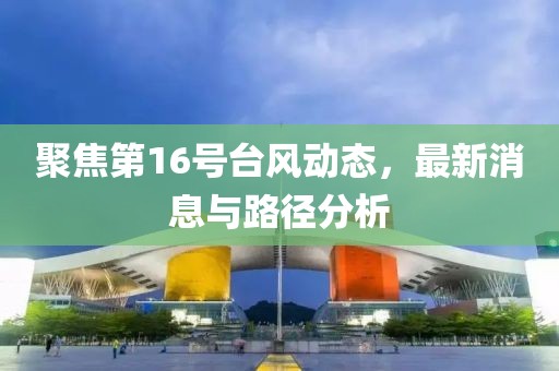 聚焦第16号台风动态，最新消息与路径分析