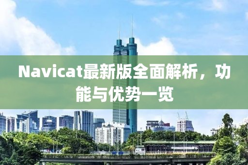 Navicat最新版全面解析，功能与优势一览