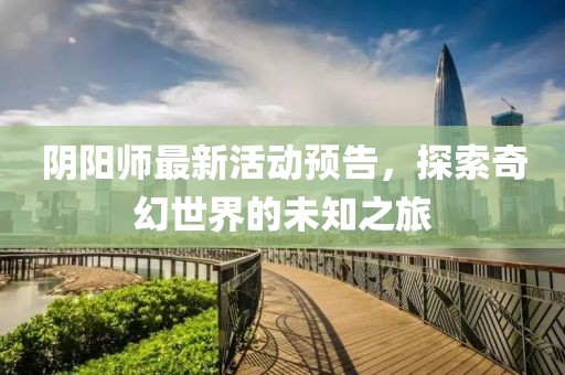 阴阳师最新活动预告，探索奇幻世界的未知之旅