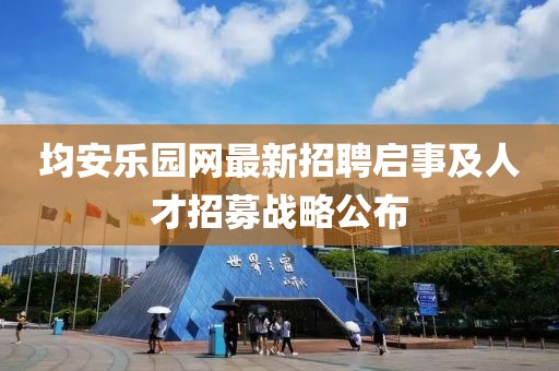 均安乐园网最新招聘启事及人才招募战略公布