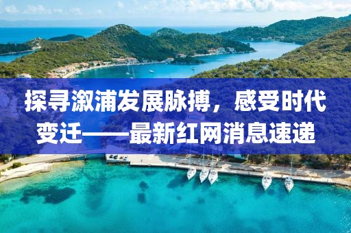 探寻溆浦发展脉搏，感受时代变迁——最新红网消息速递