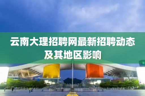 云南大理招聘网最新招聘动态及其地区影响