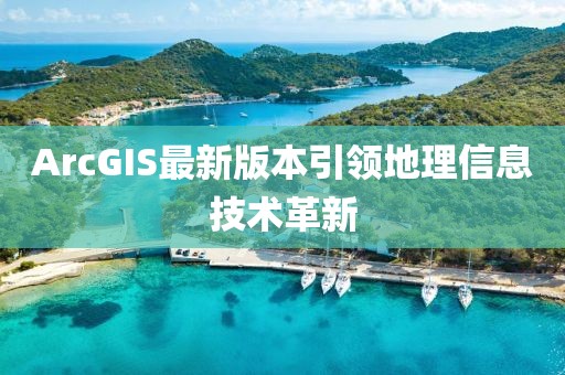 ArcGIS最新版本引领地理信息技术革新