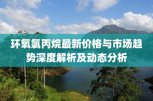 环氧氯丙烷最新价格与市场趋势深度解析及动态分析