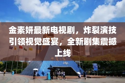 金素妍最新电视剧，炸裂演技引领视觉盛宴，全新剧集震撼上线