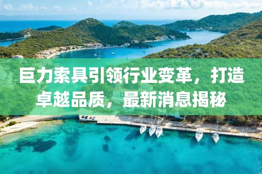 巨力索具引领行业变革，打造卓越品质，最新消息揭秘