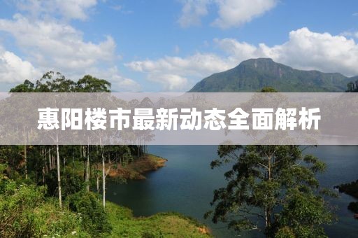 惠阳楼市最新动态全面解析