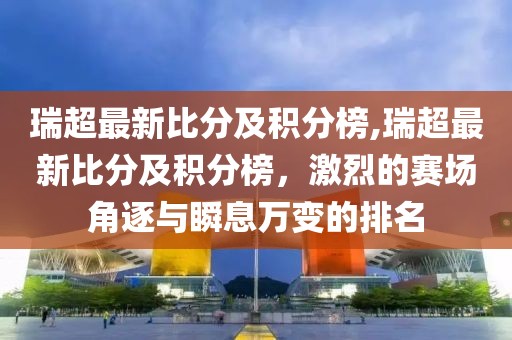 瑞超最新比分及积分榜,瑞超最新比分及积分榜，激烈的赛场角逐与瞬息万变的排名