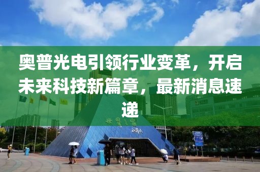 奥普光电引领行业变革，开启未来科技新篇章，最新消息速递