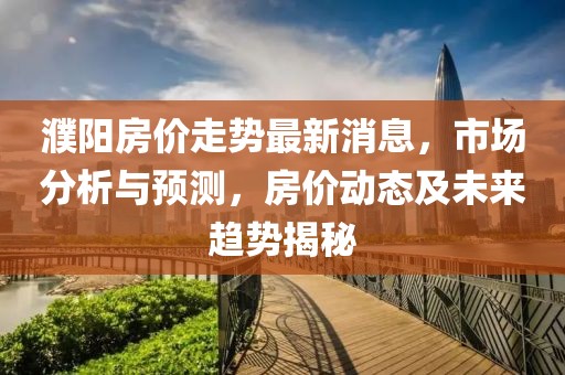 濮阳房价走势最新消息，市场分析与预测，房价动态及未来趋势揭秘